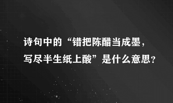 诗句中的“错把陈醋当成墨，写尽半生纸上酸”是什么意思？