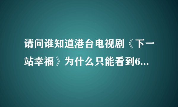 请问谁知道港台电视剧《下一站幸福》为什么只能看到6集以后就不能收到了，真好看可就是看不到。