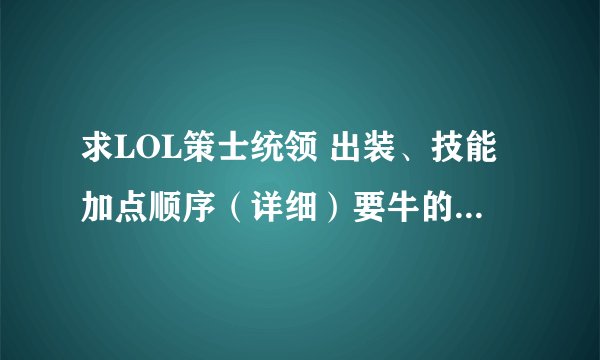 求LOL策士统领 出装、技能加点顺序（详细）要牛的， 高人指点 菜鸟走开
