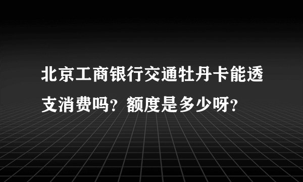 北京工商银行交通牡丹卡能透支消费吗？额度是多少呀？