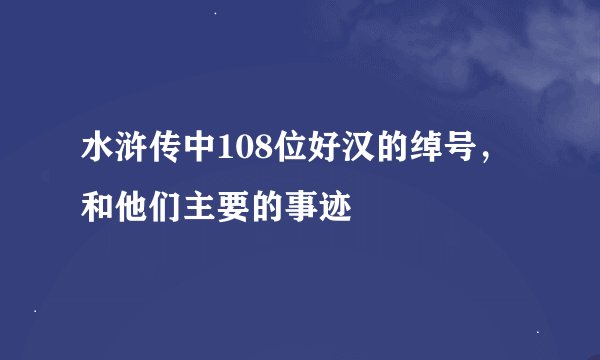 水浒传中108位好汉的绰号，和他们主要的事迹