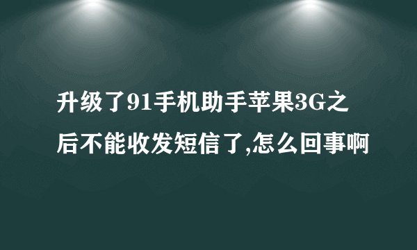 升级了91手机助手苹果3G之后不能收发短信了,怎么回事啊