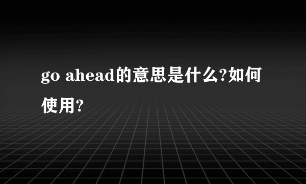 go ahead的意思是什么?如何使用?