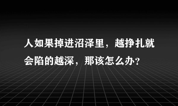 人如果掉进沼泽里，越挣扎就会陷的越深，那该怎么办？