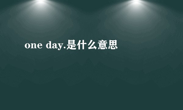 one day.是什么意思
