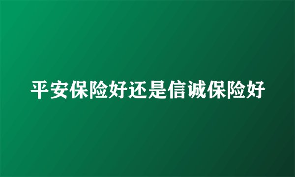 平安保险好还是信诚保险好