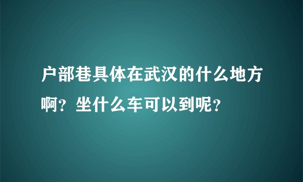 户部巷具体在武汉的什么地方啊？坐什么车可以到呢？