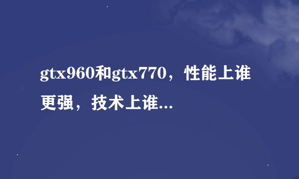 gtx960和gtx770，性能上谁更强，技术上谁更先进。两种显卡各有什么技术能全列出来吗？非常感
