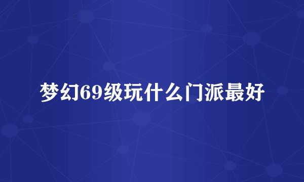 梦幻69级玩什么门派最好