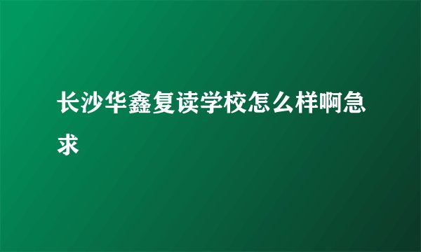 长沙华鑫复读学校怎么样啊急求