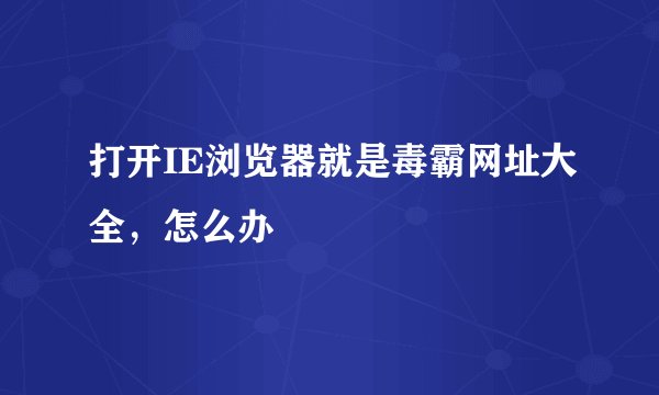 打开IE浏览器就是毒霸网址大全，怎么办