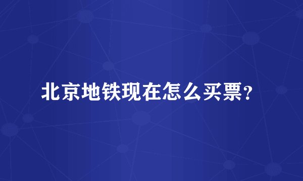 北京地铁现在怎么买票？