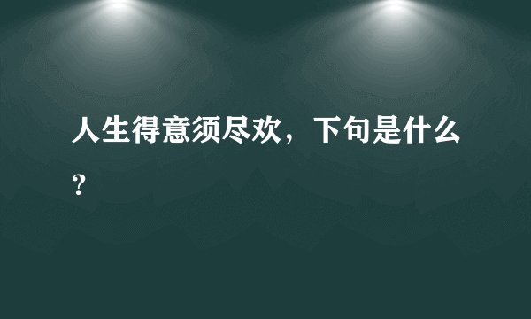 人生得意须尽欢，下句是什么？