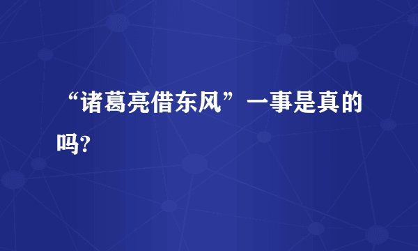 “诸葛亮借东风”一事是真的吗?
