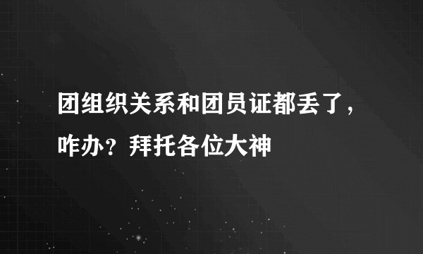 团组织关系和团员证都丢了，咋办？拜托各位大神