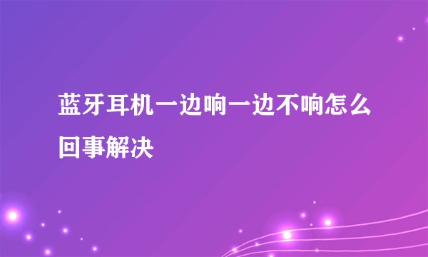 蓝牙耳机一边响一边不响怎么回事解决