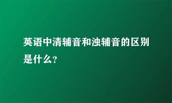 英语中清辅音和浊辅音的区别是什么?