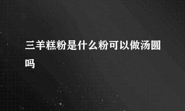 三羊糕粉是什么粉可以做汤圆吗