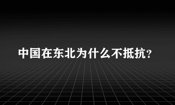 中国在东北为什么不抵抗？