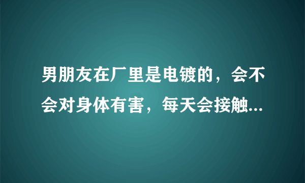 男朋友在厂里是电镀的，会不会对身体有害，每天会接触硫酸什么的