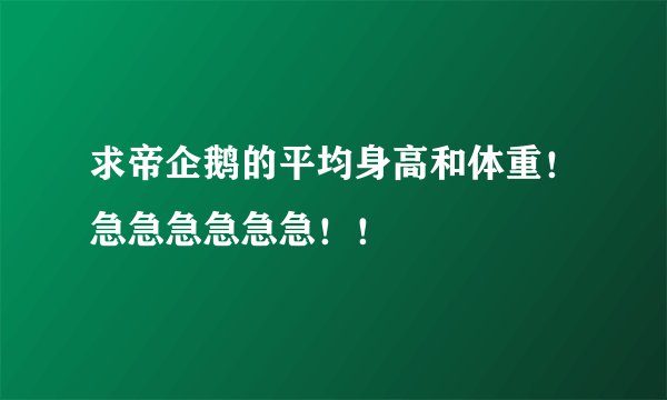求帝企鹅的平均身高和体重！急急急急急急！！