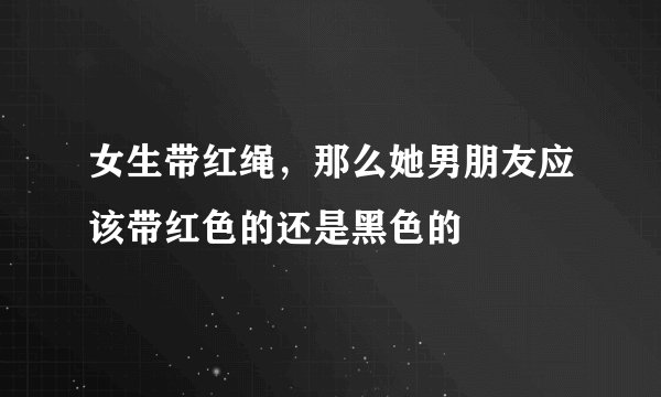 女生带红绳，那么她男朋友应该带红色的还是黑色的