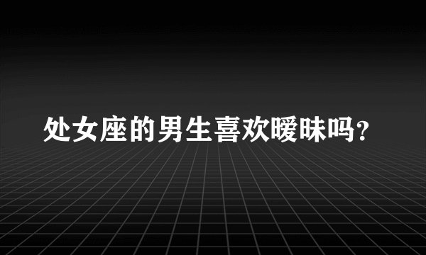 处女座的男生喜欢暧昧吗？