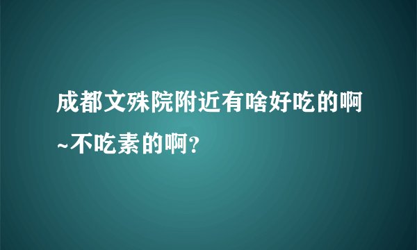 成都文殊院附近有啥好吃的啊~不吃素的啊？