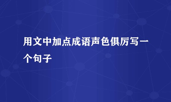 用文中加点成语声色俱厉写一个句子