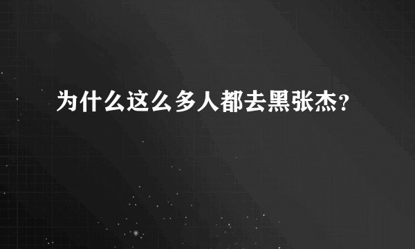为什么这么多人都去黑张杰？