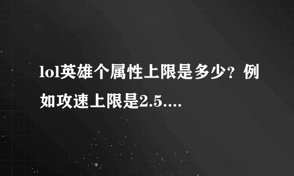 lol英雄个属性上限是多少？例如攻速上限是2.5.其他的还有吗？