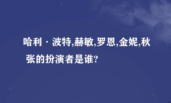 哈利·波特,赫敏,罗恩,金妮,秋 张的扮演者是谁?
