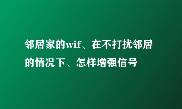 邻居家的wif、在不打扰邻居的情况下、怎样增强信号