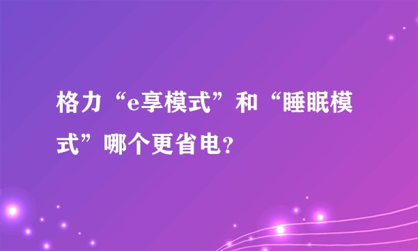 格力“e享模式”和“睡眠模式”哪个更省电？