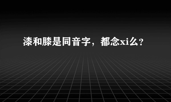 漆和膝是同音字，都念xi么？