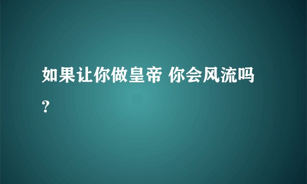 如果让你做皇帝 你会风流吗？