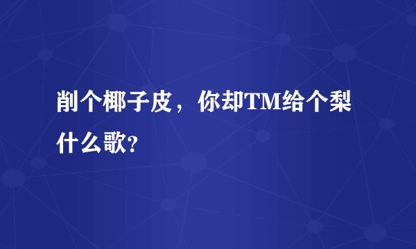 削个椰子皮，你却TM给个梨 什么歌？