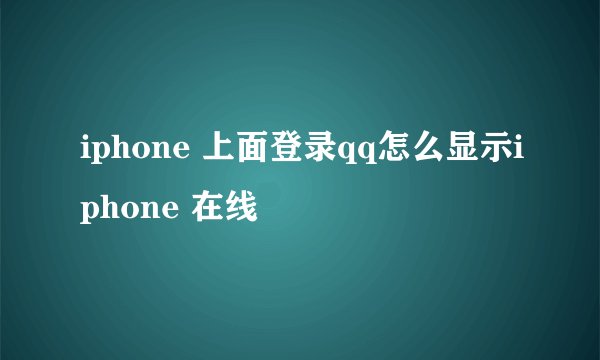 iphone 上面登录qq怎么显示iphone 在线