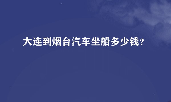 大连到烟台汽车坐船多少钱？