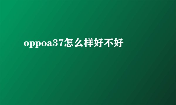 oppoa37怎么样好不好