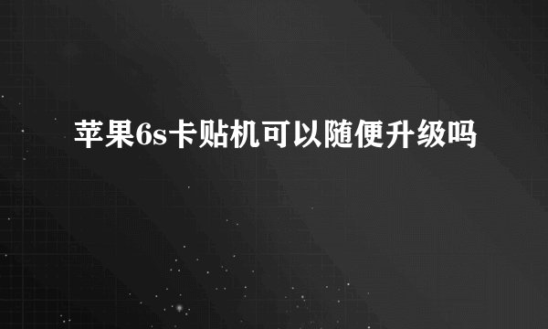 苹果6s卡贴机可以随便升级吗