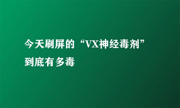 今天刷屏的“VX神经毒剂”到底有多毒