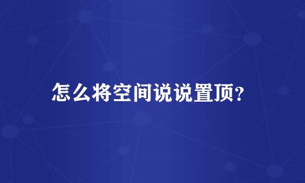 怎么将空间说说置顶？