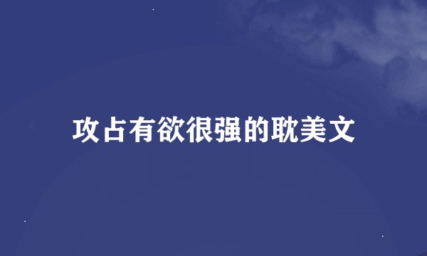 攻占有欲很强的耽美文