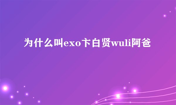 为什么叫exo卞白贤wuli阿爸