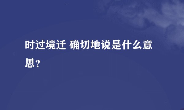 时过境迁 确切地说是什么意思？