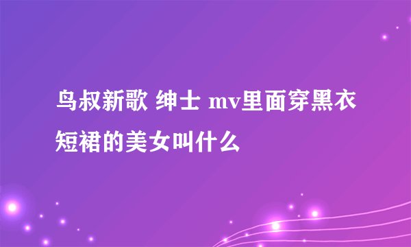 鸟叔新歌 绅士 mv里面穿黑衣短裙的美女叫什么