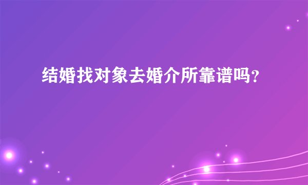 结婚找对象去婚介所靠谱吗？
