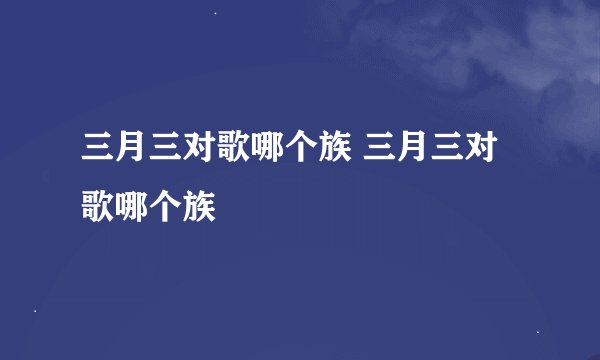 三月三对歌哪个族 三月三对歌哪个族