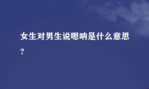 女生对男生说嗯呐是什么意思？